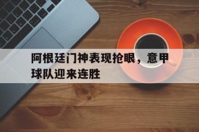开云体育登录-阿根廷门神表现抢眼，意甲球队迎来连胜()