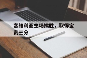 开云体育入口-塞维利亚主场擒胜，取得宝贵三分()