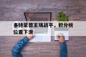 开云体育在线-多特蒙德主场战平，积分榜位置下滑()