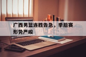 开云体育sports-广西男篮连胜告急，季后赛形势严峻()