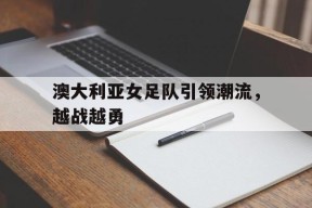 kaiyun sports-澳大利亚女足队引领潮流，越战越勇()