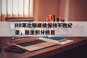 开云-RB莱比锡继续保持不败纪录，稳坐积分榜首()