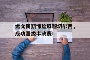开云体育在线-尤文图斯惊险反超切尔西，成功晋级半决赛！()